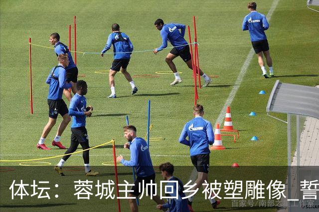 体坛：蓉城主帅回乡被塑雕像 誓言中超夺冠！2027奔西亚？